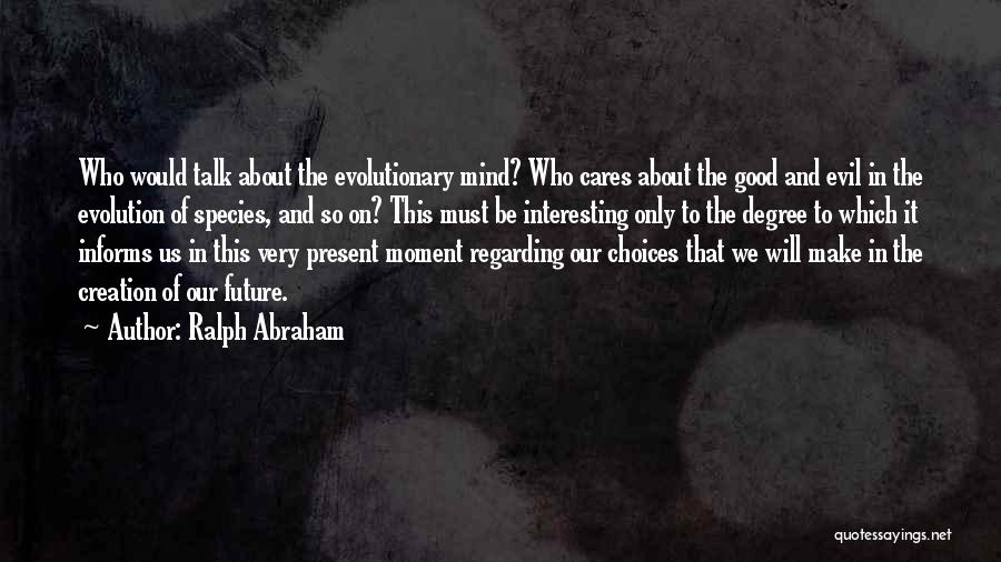 Ralph Abraham Quotes: Who Would Talk About The Evolutionary Mind? Who Cares About The Good And Evil In The Evolution Of Species, And