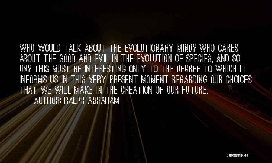 Ralph Abraham Quotes: Who Would Talk About The Evolutionary Mind? Who Cares About The Good And Evil In The Evolution Of Species, And