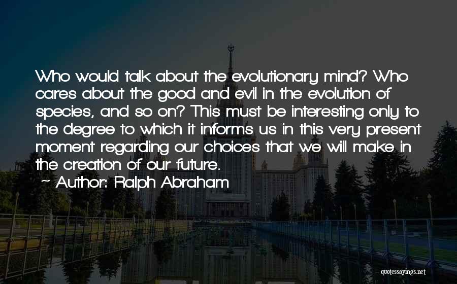 Ralph Abraham Quotes: Who Would Talk About The Evolutionary Mind? Who Cares About The Good And Evil In The Evolution Of Species, And