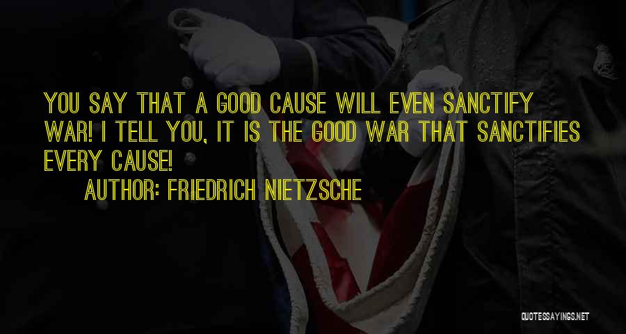 Friedrich Nietzsche Quotes: You Say That A Good Cause Will Even Sanctify War! I Tell You, It Is The Good War That Sanctifies