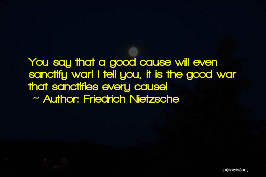 Friedrich Nietzsche Quotes: You Say That A Good Cause Will Even Sanctify War! I Tell You, It Is The Good War That Sanctifies