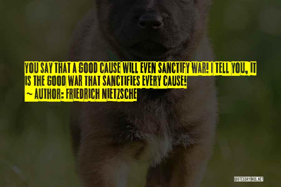 Friedrich Nietzsche Quotes: You Say That A Good Cause Will Even Sanctify War! I Tell You, It Is The Good War That Sanctifies