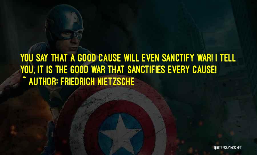 Friedrich Nietzsche Quotes: You Say That A Good Cause Will Even Sanctify War! I Tell You, It Is The Good War That Sanctifies