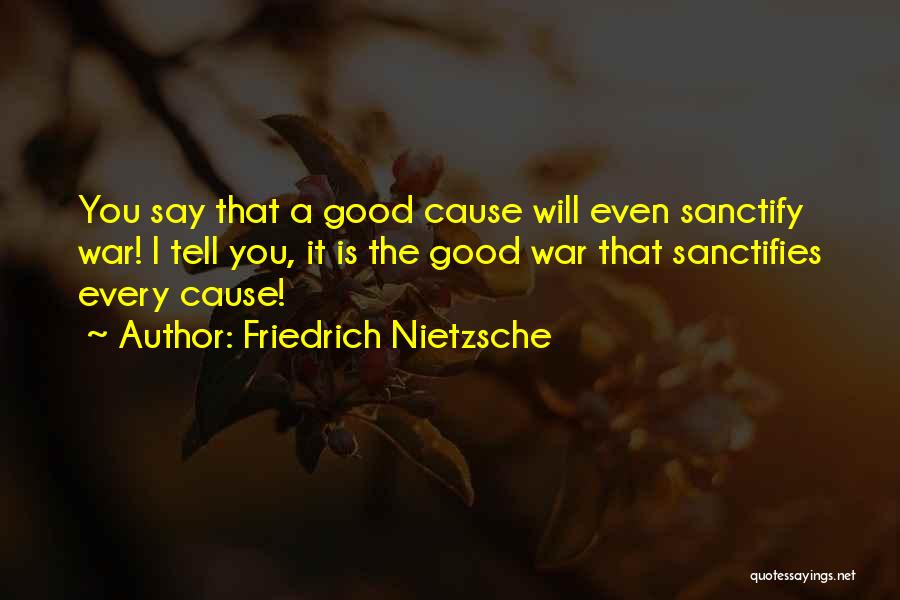 Friedrich Nietzsche Quotes: You Say That A Good Cause Will Even Sanctify War! I Tell You, It Is The Good War That Sanctifies