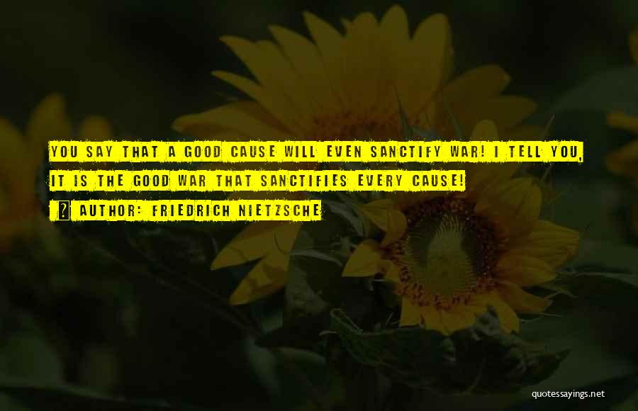 Friedrich Nietzsche Quotes: You Say That A Good Cause Will Even Sanctify War! I Tell You, It Is The Good War That Sanctifies