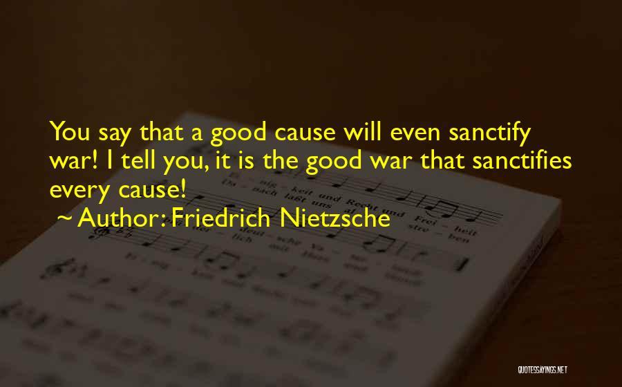 Friedrich Nietzsche Quotes: You Say That A Good Cause Will Even Sanctify War! I Tell You, It Is The Good War That Sanctifies