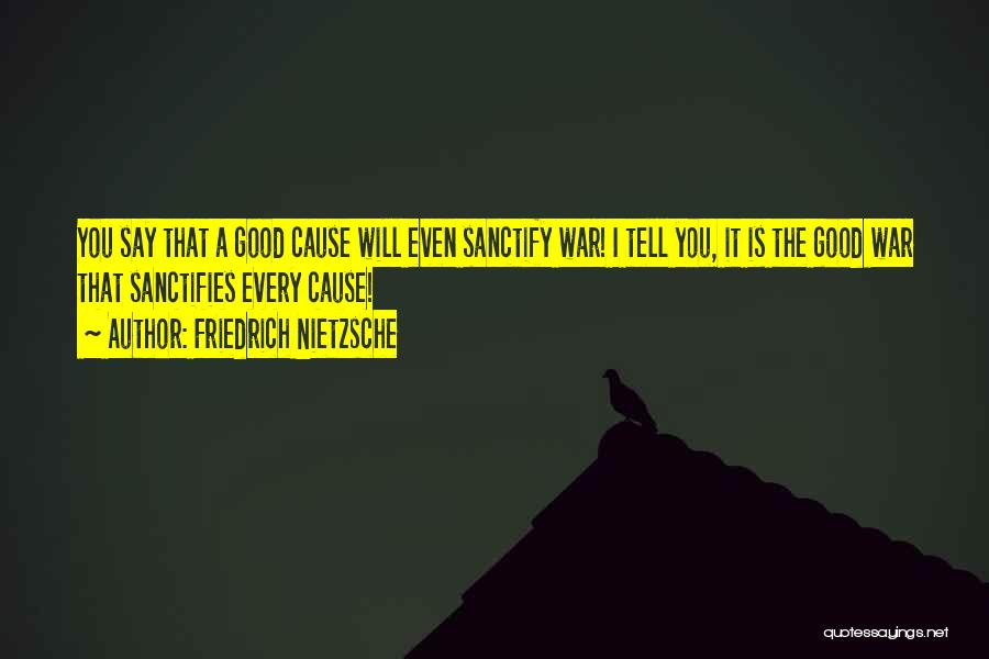 Friedrich Nietzsche Quotes: You Say That A Good Cause Will Even Sanctify War! I Tell You, It Is The Good War That Sanctifies