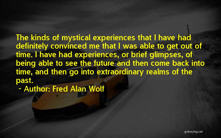 Fred Alan Wolf Quotes: The Kinds Of Mystical Experiences That I Have Had Definitely Convinced Me That I Was Able To Get Out Of