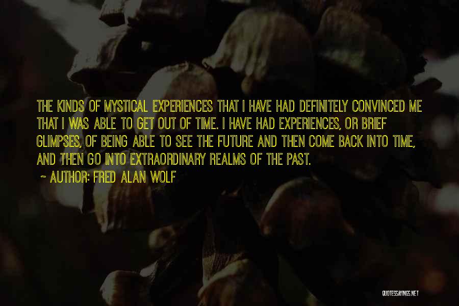 Fred Alan Wolf Quotes: The Kinds Of Mystical Experiences That I Have Had Definitely Convinced Me That I Was Able To Get Out Of