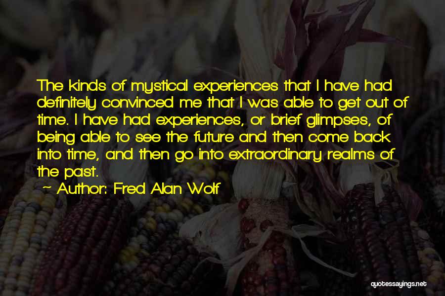 Fred Alan Wolf Quotes: The Kinds Of Mystical Experiences That I Have Had Definitely Convinced Me That I Was Able To Get Out Of