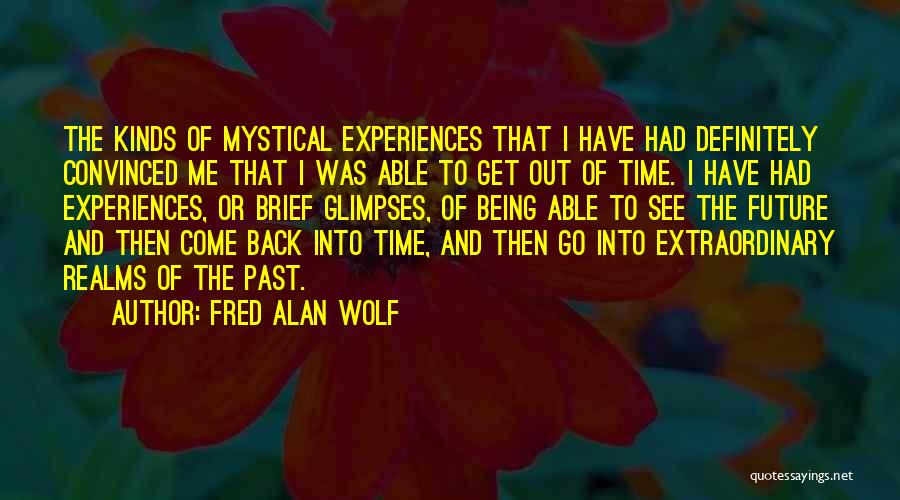 Fred Alan Wolf Quotes: The Kinds Of Mystical Experiences That I Have Had Definitely Convinced Me That I Was Able To Get Out Of