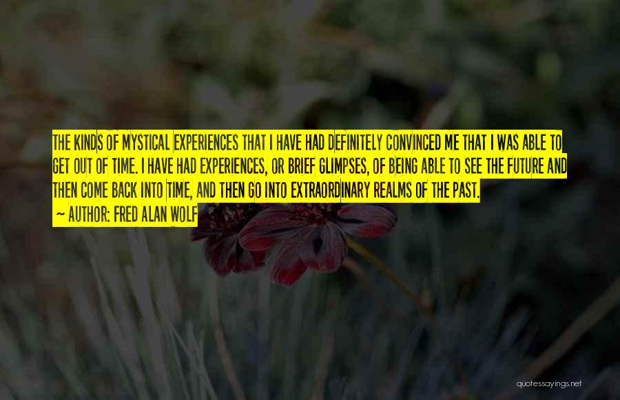 Fred Alan Wolf Quotes: The Kinds Of Mystical Experiences That I Have Had Definitely Convinced Me That I Was Able To Get Out Of