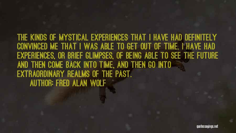 Fred Alan Wolf Quotes: The Kinds Of Mystical Experiences That I Have Had Definitely Convinced Me That I Was Able To Get Out Of