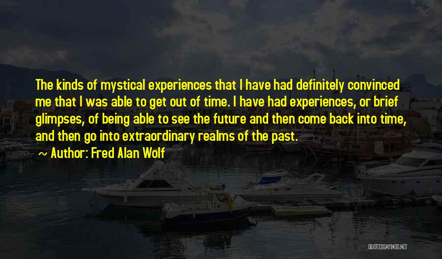 Fred Alan Wolf Quotes: The Kinds Of Mystical Experiences That I Have Had Definitely Convinced Me That I Was Able To Get Out Of