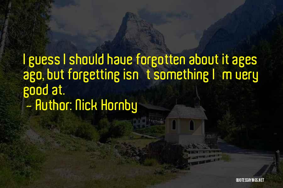 Nick Hornby Quotes: I Guess I Should Have Forgotten About It Ages Ago, But Forgetting Isn't Something I'm Very Good At.