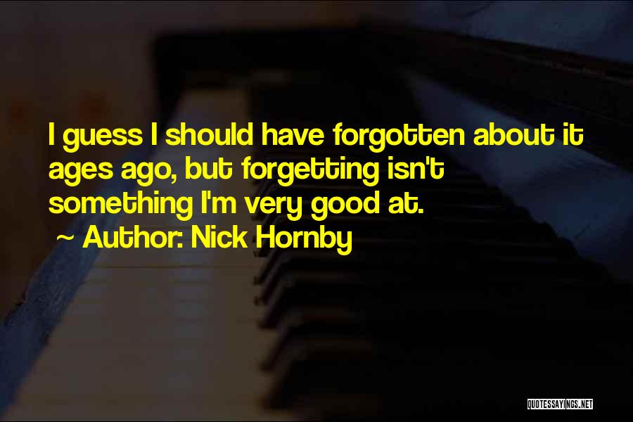 Nick Hornby Quotes: I Guess I Should Have Forgotten About It Ages Ago, But Forgetting Isn't Something I'm Very Good At.