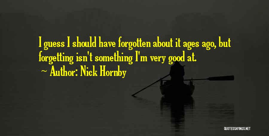 Nick Hornby Quotes: I Guess I Should Have Forgotten About It Ages Ago, But Forgetting Isn't Something I'm Very Good At.