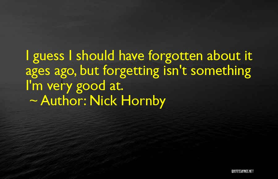 Nick Hornby Quotes: I Guess I Should Have Forgotten About It Ages Ago, But Forgetting Isn't Something I'm Very Good At.