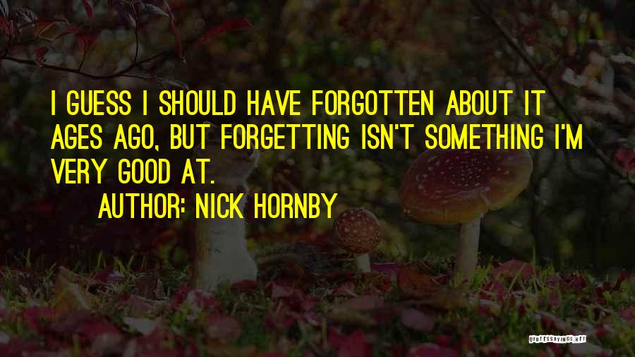 Nick Hornby Quotes: I Guess I Should Have Forgotten About It Ages Ago, But Forgetting Isn't Something I'm Very Good At.