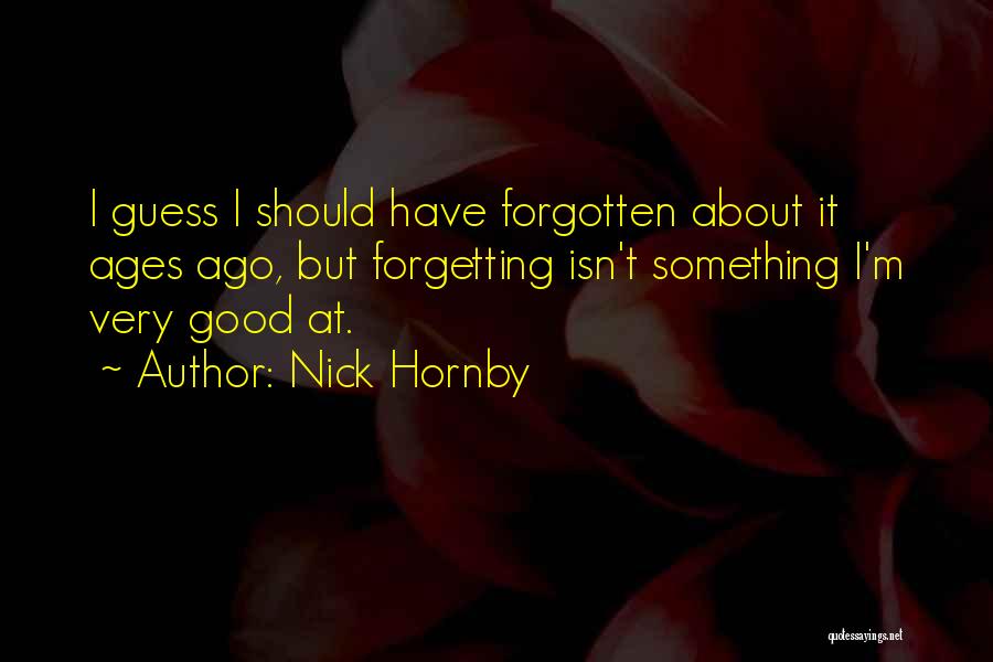 Nick Hornby Quotes: I Guess I Should Have Forgotten About It Ages Ago, But Forgetting Isn't Something I'm Very Good At.