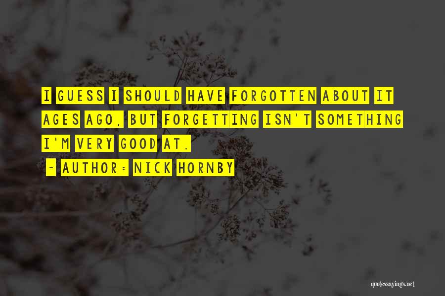 Nick Hornby Quotes: I Guess I Should Have Forgotten About It Ages Ago, But Forgetting Isn't Something I'm Very Good At.