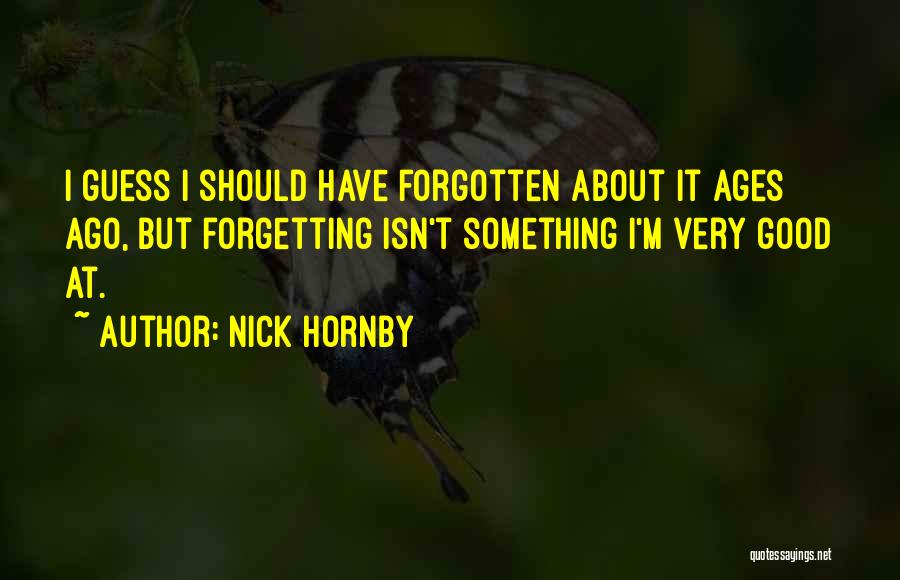 Nick Hornby Quotes: I Guess I Should Have Forgotten About It Ages Ago, But Forgetting Isn't Something I'm Very Good At.