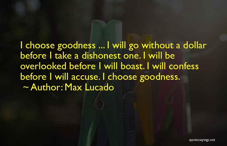 Max Lucado Quotes: I Choose Goodness ... I Will Go Without A Dollar Before I Take A Dishonest One. I Will Be Overlooked