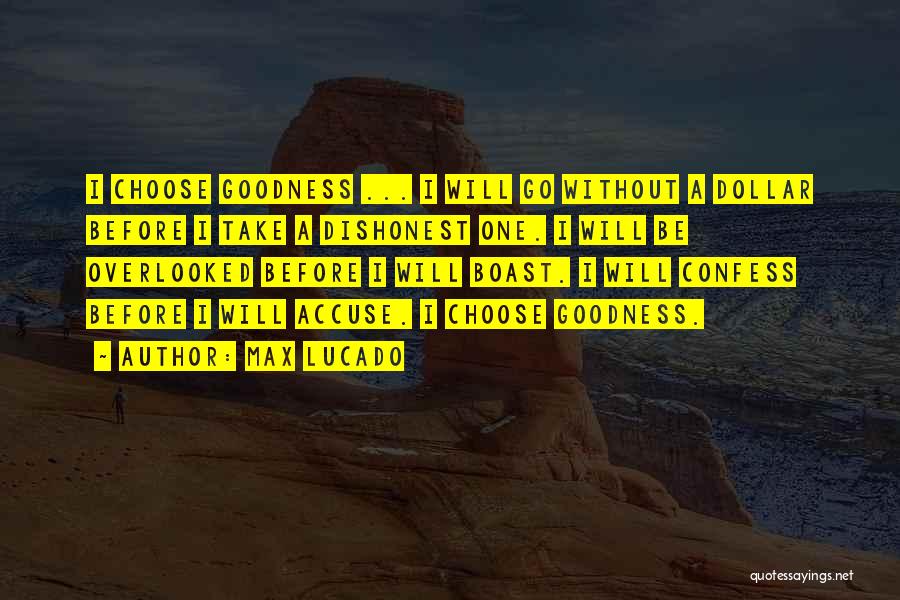 Max Lucado Quotes: I Choose Goodness ... I Will Go Without A Dollar Before I Take A Dishonest One. I Will Be Overlooked