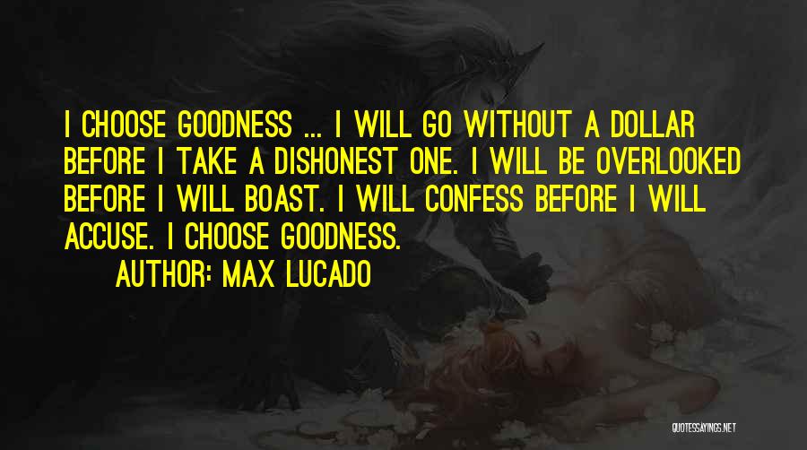 Max Lucado Quotes: I Choose Goodness ... I Will Go Without A Dollar Before I Take A Dishonest One. I Will Be Overlooked