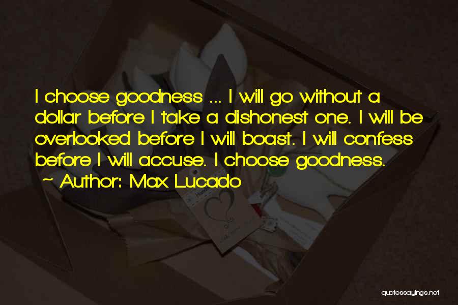 Max Lucado Quotes: I Choose Goodness ... I Will Go Without A Dollar Before I Take A Dishonest One. I Will Be Overlooked