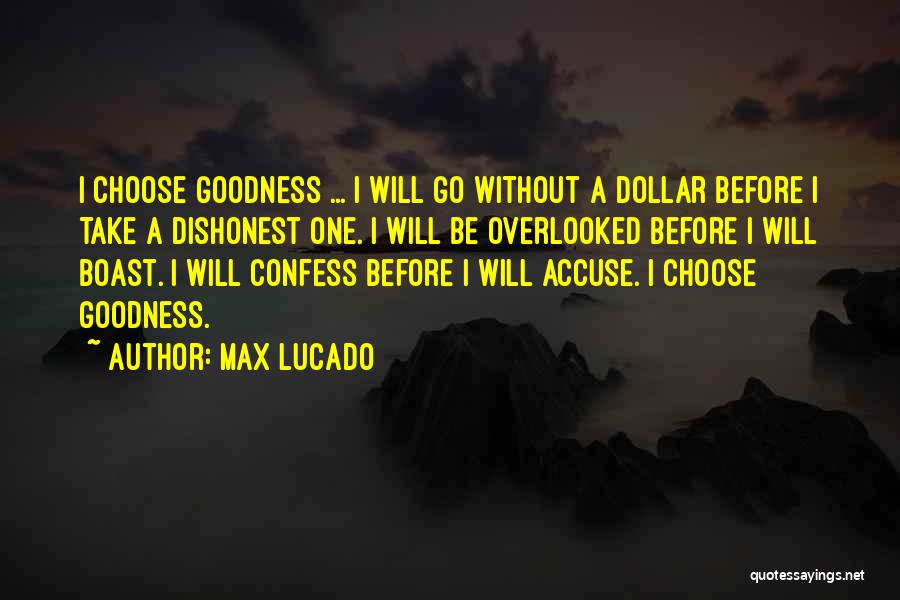 Max Lucado Quotes: I Choose Goodness ... I Will Go Without A Dollar Before I Take A Dishonest One. I Will Be Overlooked