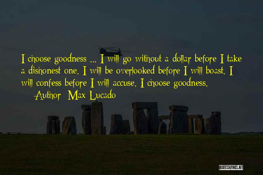 Max Lucado Quotes: I Choose Goodness ... I Will Go Without A Dollar Before I Take A Dishonest One. I Will Be Overlooked