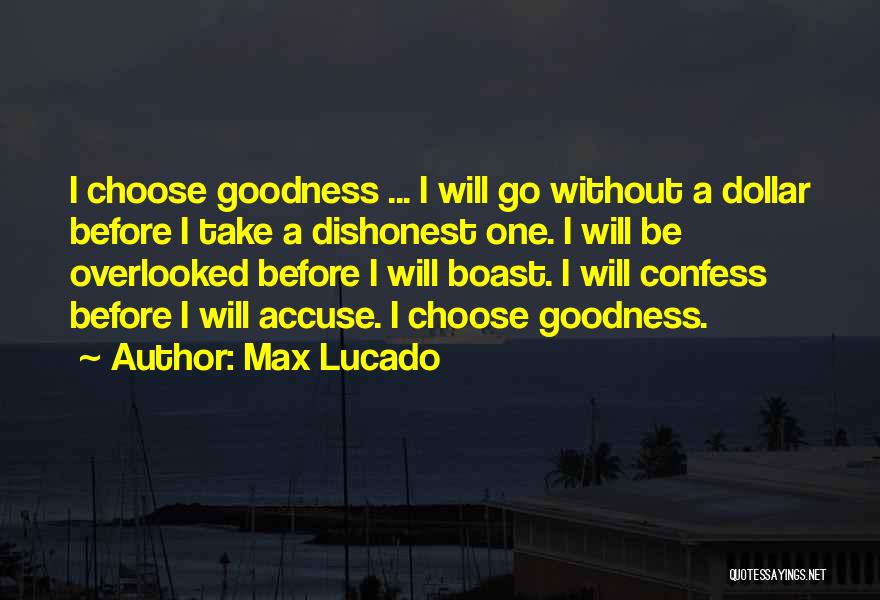 Max Lucado Quotes: I Choose Goodness ... I Will Go Without A Dollar Before I Take A Dishonest One. I Will Be Overlooked