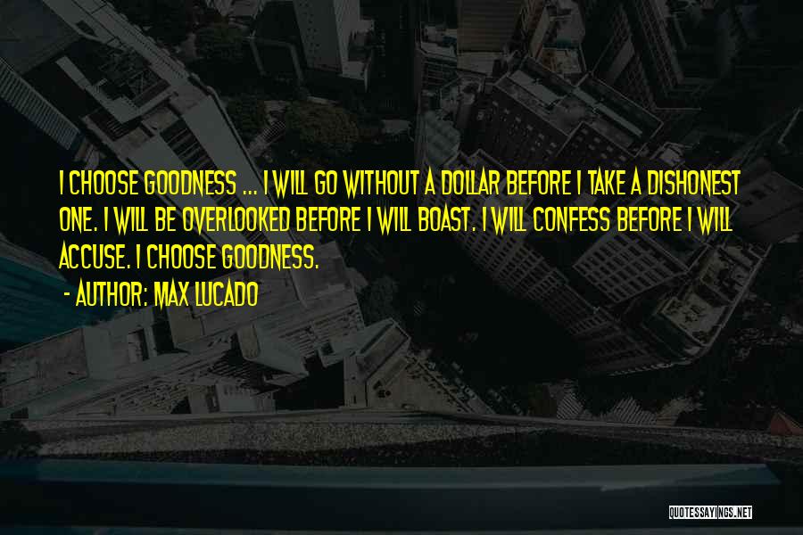 Max Lucado Quotes: I Choose Goodness ... I Will Go Without A Dollar Before I Take A Dishonest One. I Will Be Overlooked