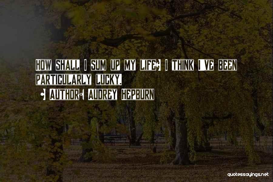 Audrey Hepburn Quotes: How Shall I Sum Up My Life? I Think I've Been Particularly Lucky.