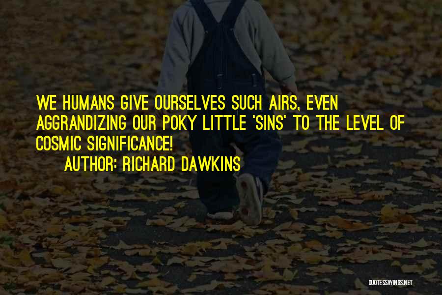 Richard Dawkins Quotes: We Humans Give Ourselves Such Airs, Even Aggrandizing Our Poky Little 'sins' To The Level Of Cosmic Significance!