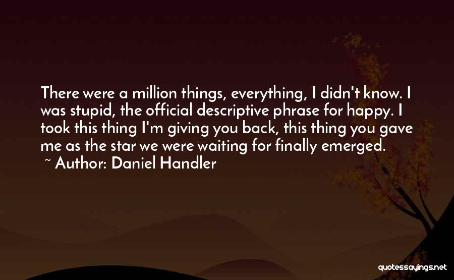 Daniel Handler Quotes: There Were A Million Things, Everything, I Didn't Know. I Was Stupid, The Official Descriptive Phrase For Happy. I Took