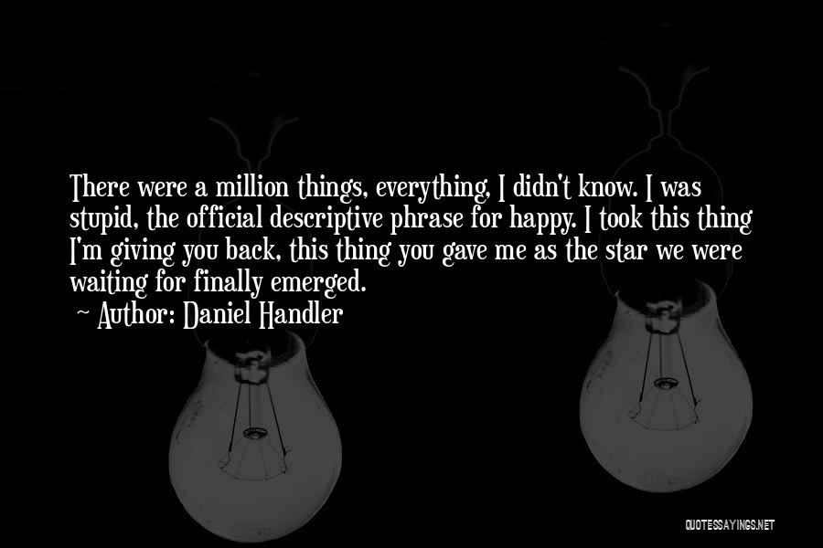 Daniel Handler Quotes: There Were A Million Things, Everything, I Didn't Know. I Was Stupid, The Official Descriptive Phrase For Happy. I Took