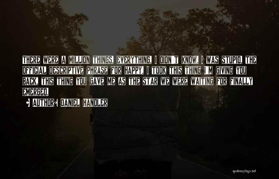 Daniel Handler Quotes: There Were A Million Things, Everything, I Didn't Know. I Was Stupid, The Official Descriptive Phrase For Happy. I Took