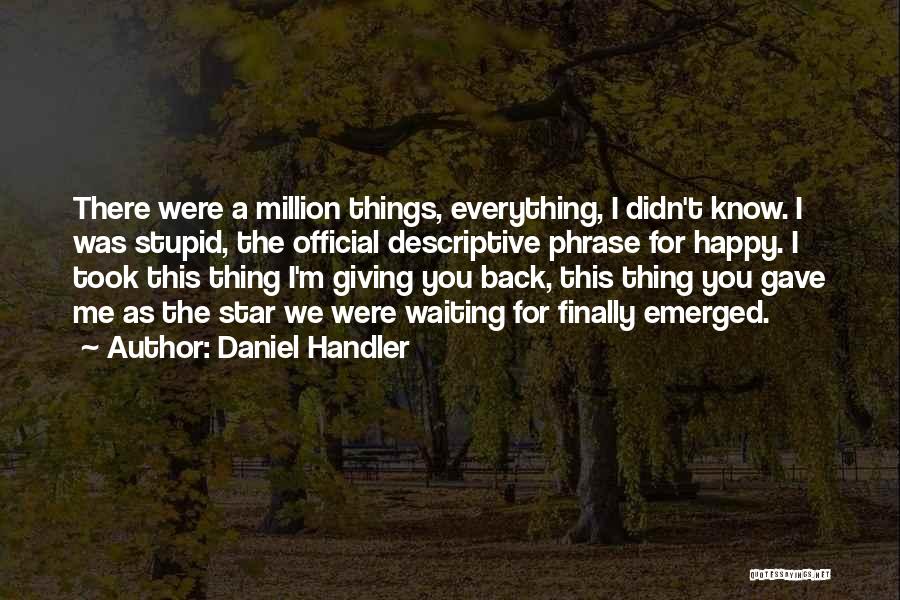 Daniel Handler Quotes: There Were A Million Things, Everything, I Didn't Know. I Was Stupid, The Official Descriptive Phrase For Happy. I Took