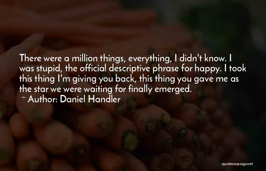 Daniel Handler Quotes: There Were A Million Things, Everything, I Didn't Know. I Was Stupid, The Official Descriptive Phrase For Happy. I Took