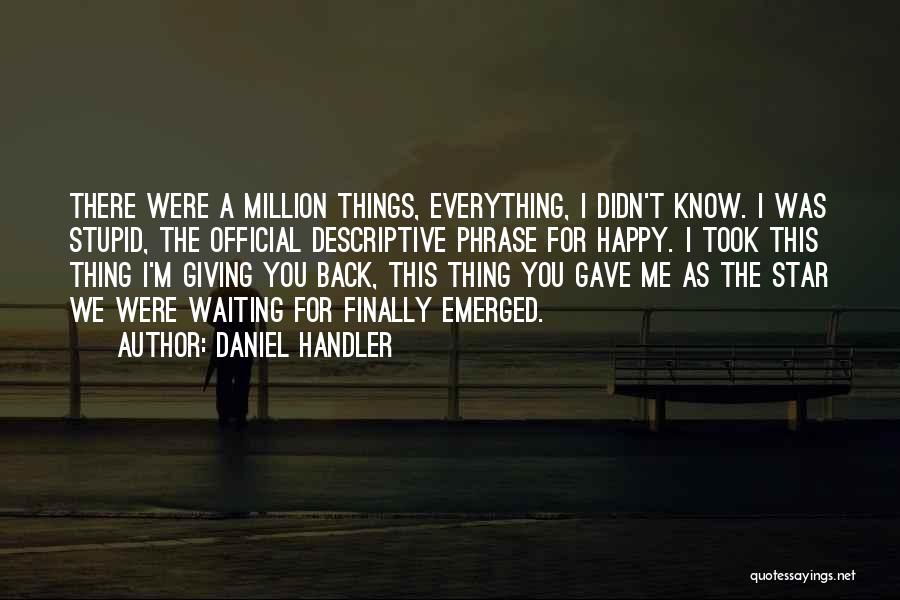 Daniel Handler Quotes: There Were A Million Things, Everything, I Didn't Know. I Was Stupid, The Official Descriptive Phrase For Happy. I Took