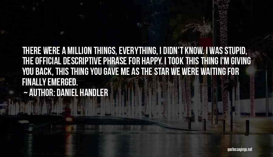 Daniel Handler Quotes: There Were A Million Things, Everything, I Didn't Know. I Was Stupid, The Official Descriptive Phrase For Happy. I Took