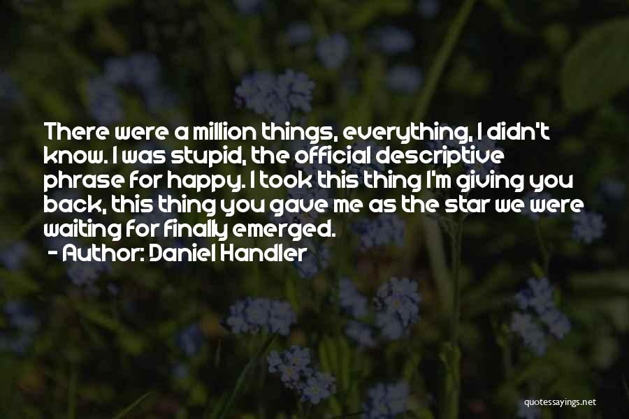 Daniel Handler Quotes: There Were A Million Things, Everything, I Didn't Know. I Was Stupid, The Official Descriptive Phrase For Happy. I Took