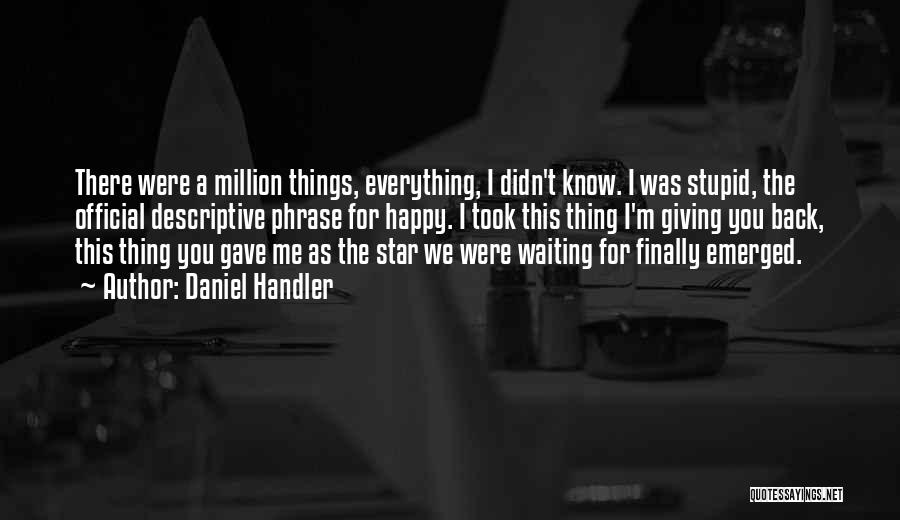 Daniel Handler Quotes: There Were A Million Things, Everything, I Didn't Know. I Was Stupid, The Official Descriptive Phrase For Happy. I Took