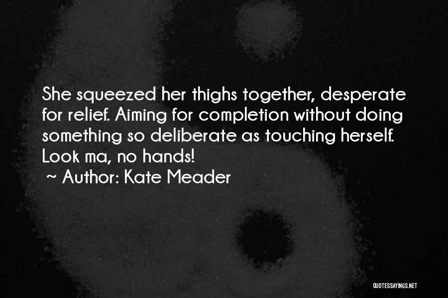 Kate Meader Quotes: She Squeezed Her Thighs Together, Desperate For Relief. Aiming For Completion Without Doing Something So Deliberate As Touching Herself. Look