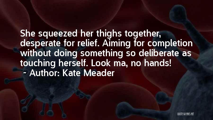 Kate Meader Quotes: She Squeezed Her Thighs Together, Desperate For Relief. Aiming For Completion Without Doing Something So Deliberate As Touching Herself. Look