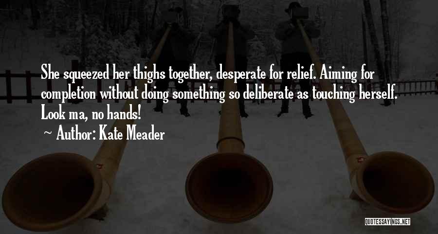 Kate Meader Quotes: She Squeezed Her Thighs Together, Desperate For Relief. Aiming For Completion Without Doing Something So Deliberate As Touching Herself. Look
