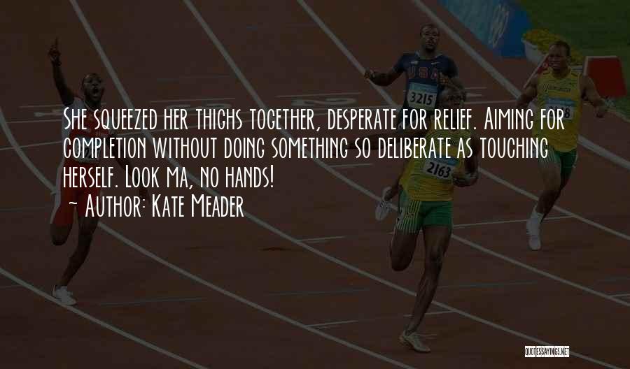 Kate Meader Quotes: She Squeezed Her Thighs Together, Desperate For Relief. Aiming For Completion Without Doing Something So Deliberate As Touching Herself. Look