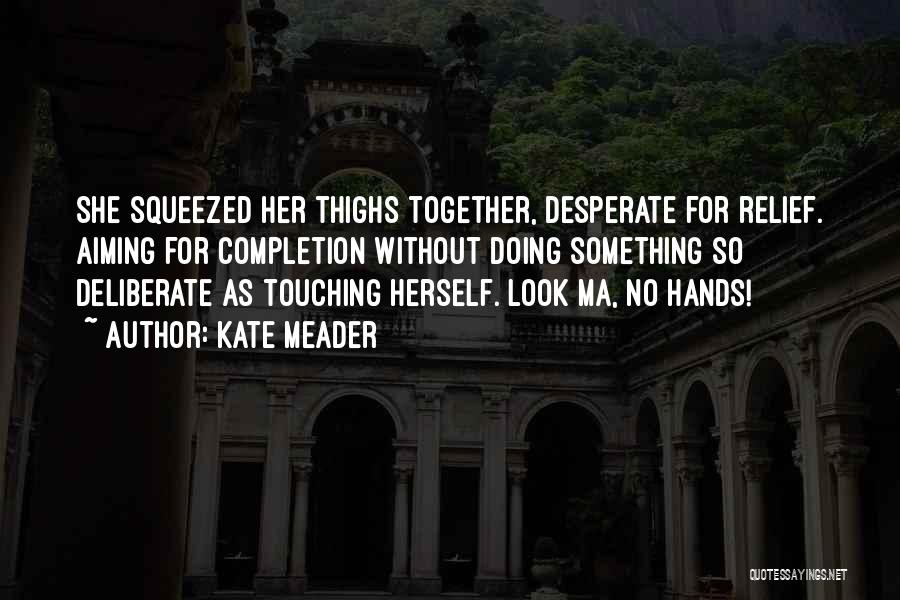 Kate Meader Quotes: She Squeezed Her Thighs Together, Desperate For Relief. Aiming For Completion Without Doing Something So Deliberate As Touching Herself. Look